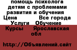 помощь психолога детям с проблемами развития и обучения › Цена ­ 1 000 - Все города Услуги » Обучение. Курсы   . Ярославская обл.